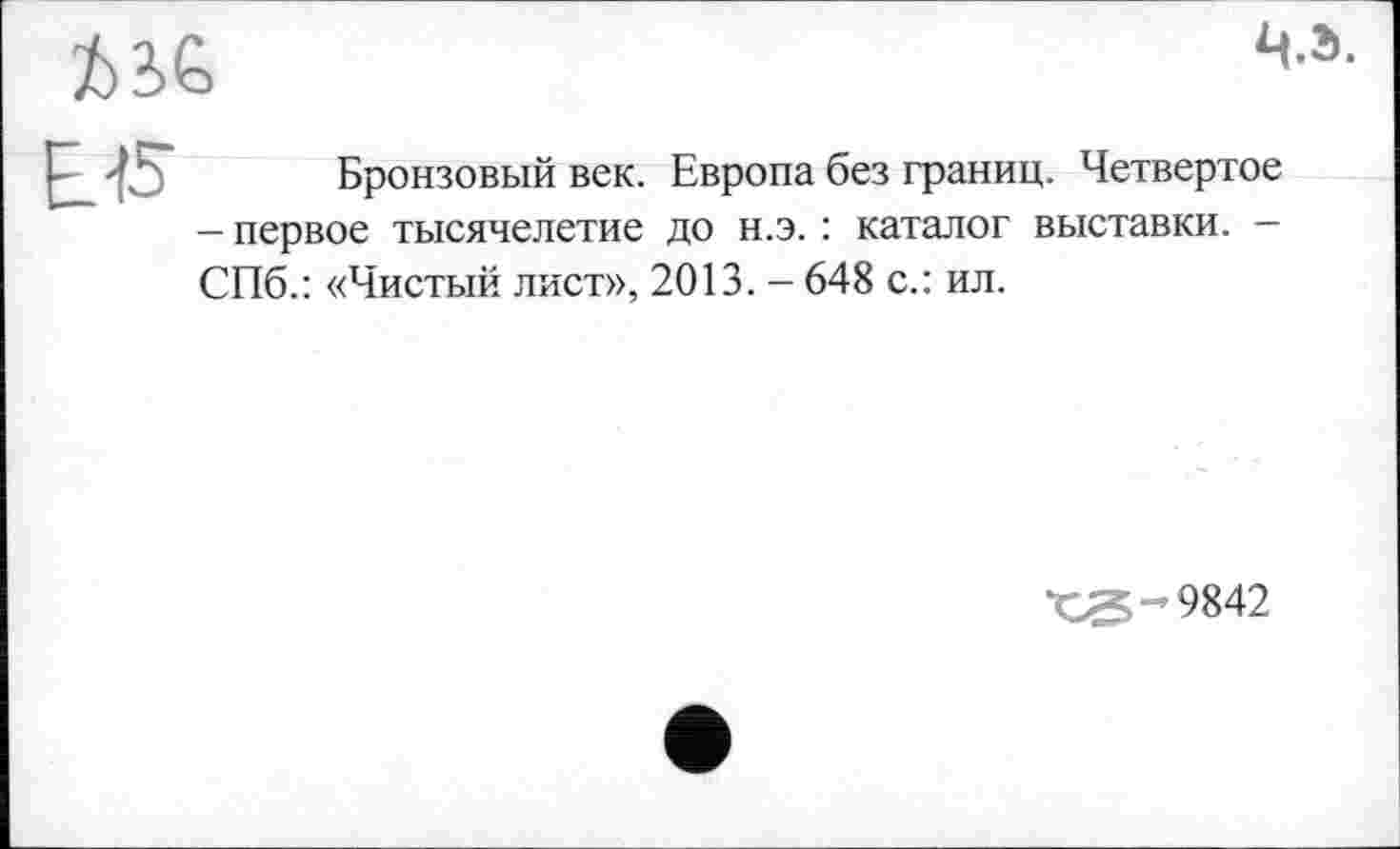 ﻿Бронзовый век. Европа без границ. Четвертое — первое тысячелетие до н.э. : каталог выставки. -СПб.: «Чистый лист», 2013. - 648 с.: ил.
*03^9842